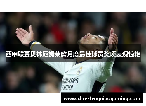 西甲联赛贝林厄姆荣膺月度最佳球员奖项表现惊艳