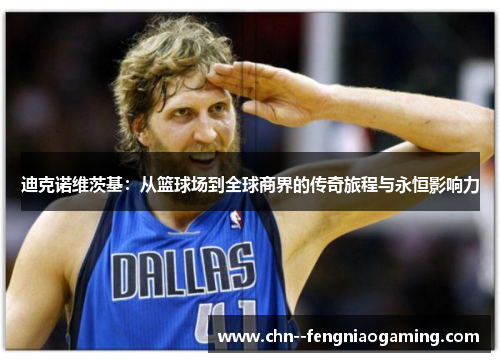 迪克诺维茨基：从篮球场到全球商界的传奇旅程与永恒影响力