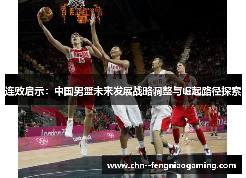 连败启示：中国男篮未来发展战略调整与崛起路径探索