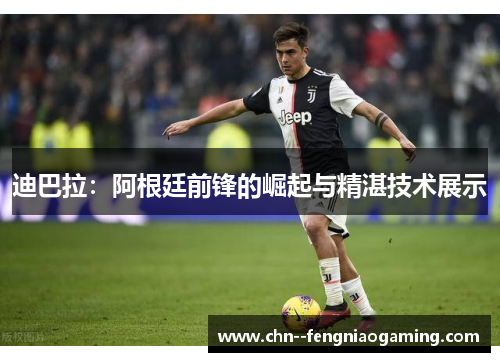 迪巴拉：阿根廷前锋的崛起与精湛技术展示