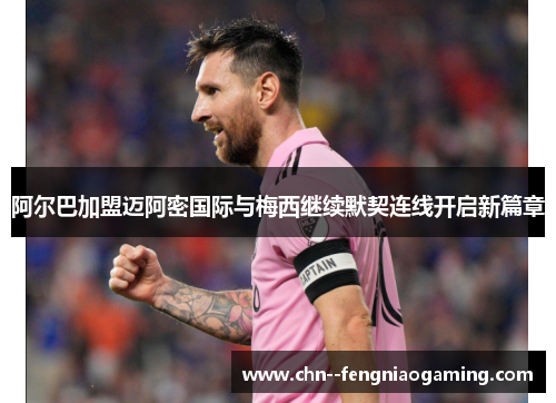 阿尔巴加盟迈阿密国际与梅西继续默契连线开启新篇章