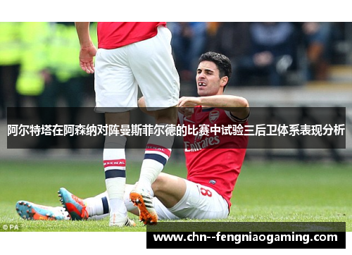 阿尔特塔在阿森纳对阵曼斯菲尔德的比赛中试验三后卫体系表现分析