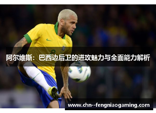 阿尔维斯：巴西边后卫的进攻魅力与全面能力解析