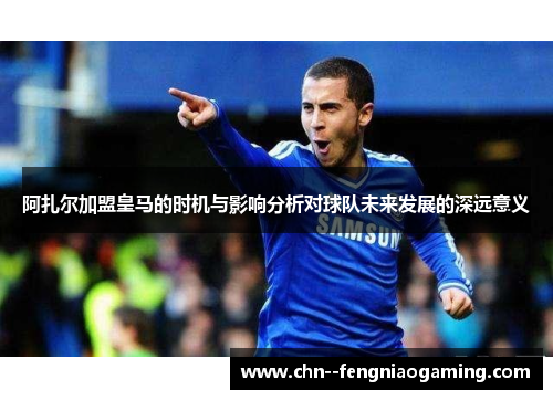 阿扎尔加盟皇马的时机与影响分析对球队未来发展的深远意义