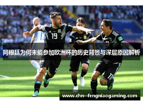 阿根廷为何未能参加欧洲杯的历史背景与深层原因解析