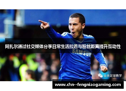 阿扎尔通过社交媒体分享日常生活拉近与粉丝距离提升互动性