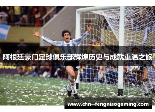 阿根廷豪门足球俱乐部辉煌历史与成就重温之旅
