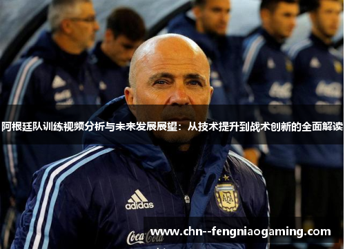 阿根廷队训练视频分析与未来发展展望：从技术提升到战术创新的全面解读