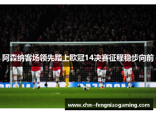 阿森纳客场领先踏上欧冠14决赛征程稳步向前