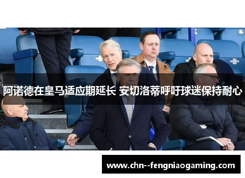 阿诺德在皇马适应期延长 安切洛蒂呼吁球迷保持耐心