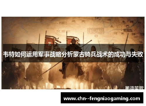韦特如何运用军事战略分析蒙古骑兵战术的成功与失败