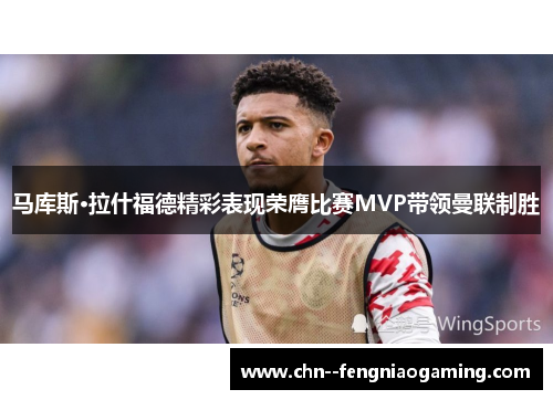 马库斯·拉什福德精彩表现荣膺比赛MVP带领曼联制胜