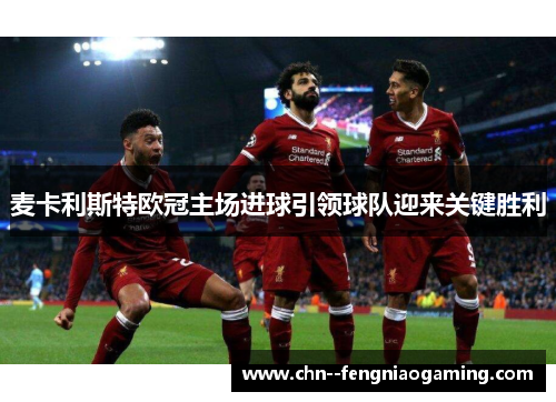 麦卡利斯特欧冠主场进球引领球队迎来关键胜利