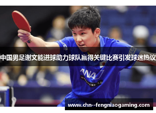 中国男足谢文能进球助力球队赢得关键比赛引发球迷热议