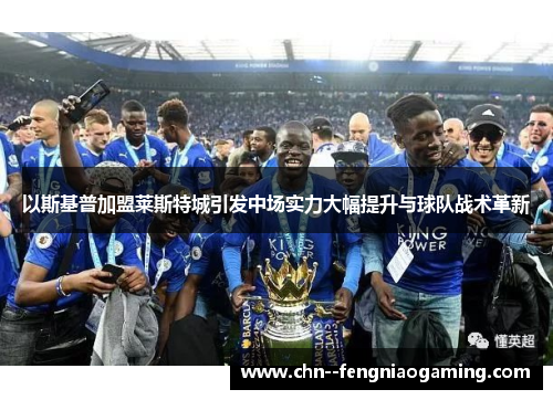 以斯基普加盟莱斯特城引发中场实力大幅提升与球队战术革新
