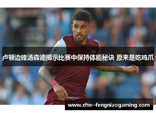 卢顿边锋汤森德揭示比赛中保持体能秘诀 原来是吃鸡爪
