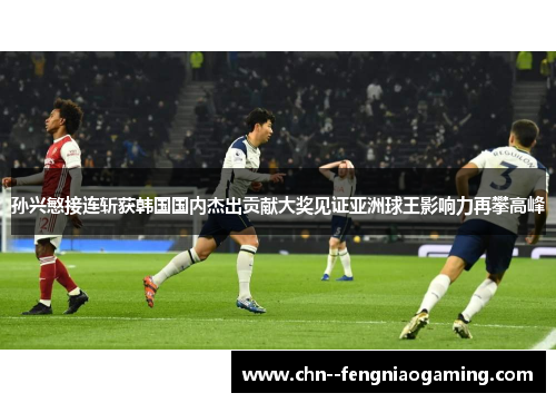 孙兴慜接连斩获韩国国内杰出贡献大奖见证亚洲球王影响力再攀高峰