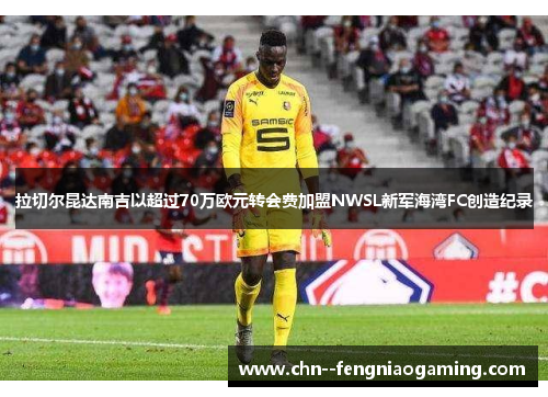拉切尔昆达南吉以超过70万欧元转会费加盟NWSL新军海湾FC创造纪录