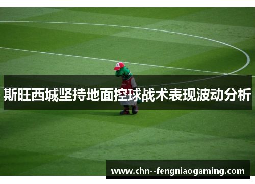 斯旺西城坚持地面控球战术表现波动分析