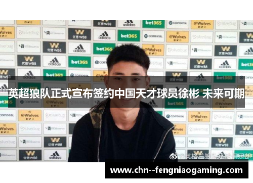 英超狼队正式宣布签约中国天才球员徐彬 未来可期