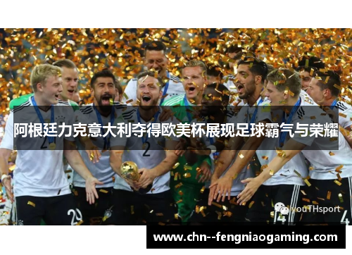 阿根廷力克意大利夺得欧美杯展现足球霸气与荣耀