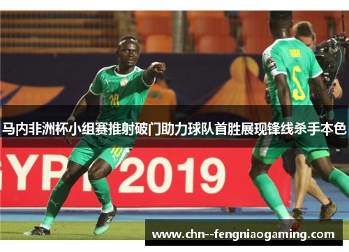 马内非洲杯小组赛推射破门助力球队首胜展现锋线杀手本色