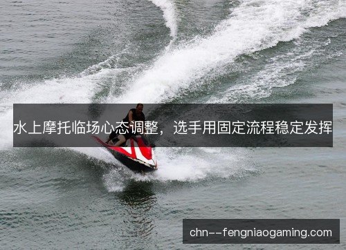 水上摩托临场心态调整，选手用固定流程稳定发挥